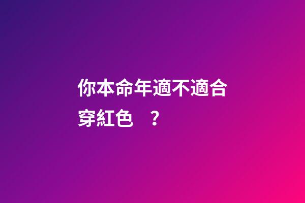 你本命年適不適合穿紅色？